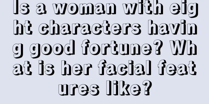 Is a woman with eight characters having good fortune? What is her facial features like?
