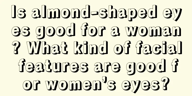 Is almond-shaped eyes good for a woman? What kind of facial features are good for women’s eyes?