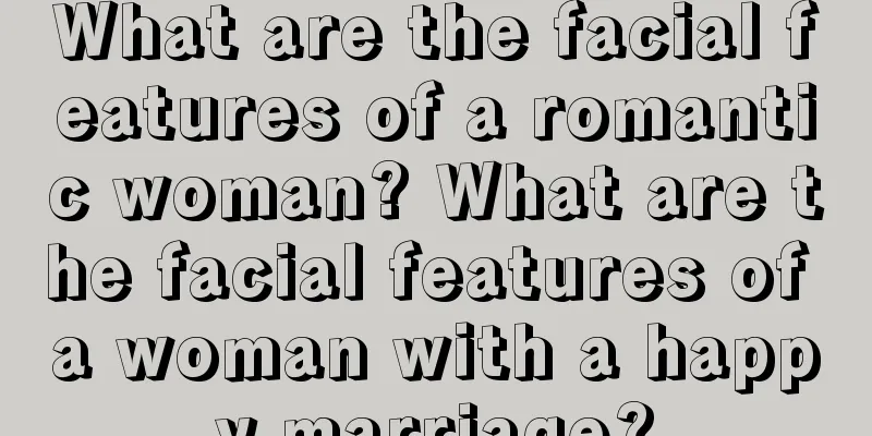 What are the facial features of a romantic woman? What are the facial features of a woman with a happy marriage?