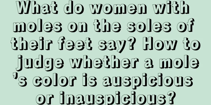 What do women with moles on the soles of their feet say? How to judge whether a mole’s color is auspicious or inauspicious?