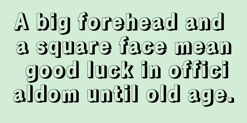 A big forehead and a square face mean good luck in officialdom until old age.