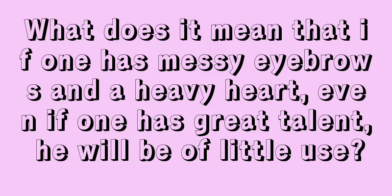 What does it mean that if one has messy eyebrows and a heavy heart, even if one has great talent, he will be of little use?