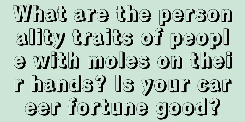What are the personality traits of people with moles on their hands? Is your career fortune good?