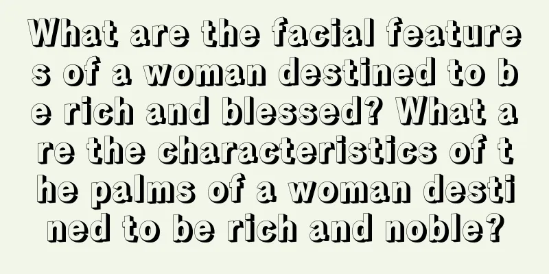 What are the facial features of a woman destined to be rich and blessed? What are the characteristics of the palms of a woman destined to be rich and noble?