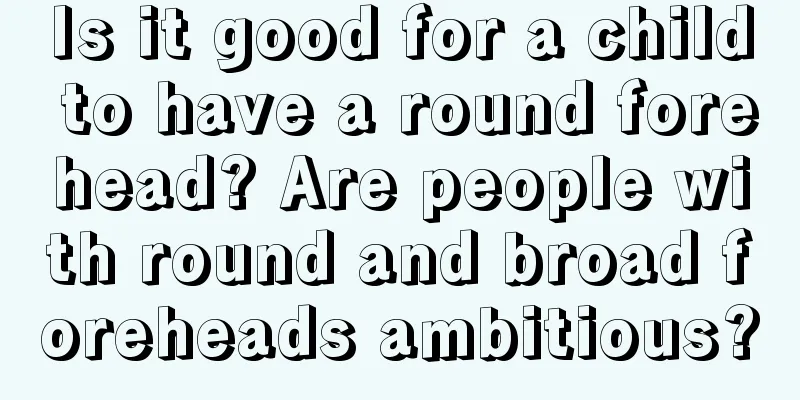 Is it good for a child to have a round forehead? Are people with round and broad foreheads ambitious?