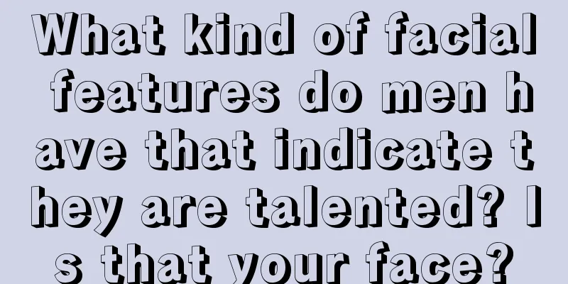 What kind of facial features do men have that indicate they are talented? Is that your face?