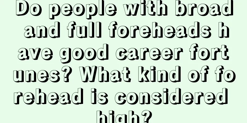 Do people with broad and full foreheads have good career fortunes? What kind of forehead is considered high?