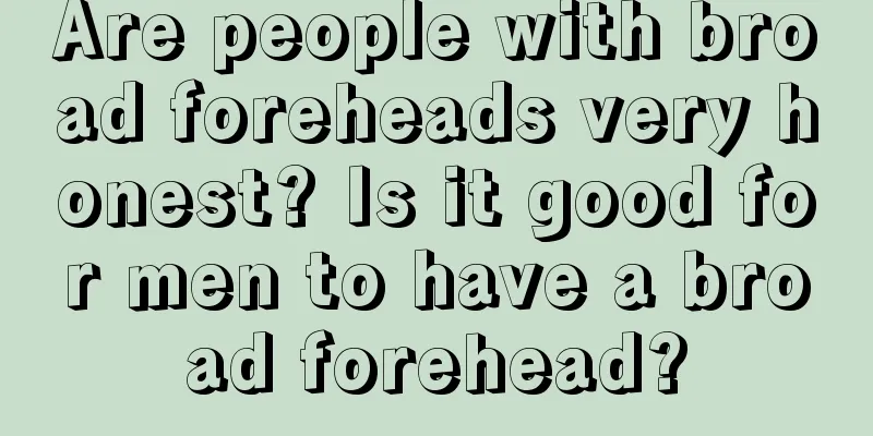 Are people with broad foreheads very honest? Is it good for men to have a broad forehead?