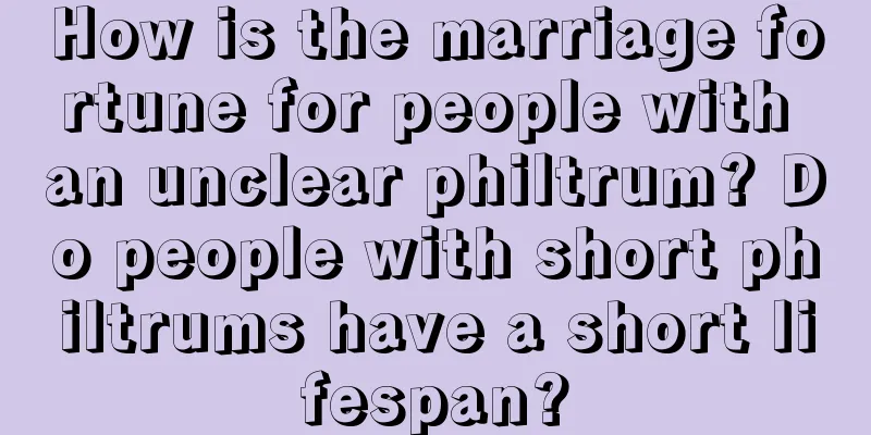 How is the marriage fortune for people with an unclear philtrum? Do people with short philtrums have a short lifespan?