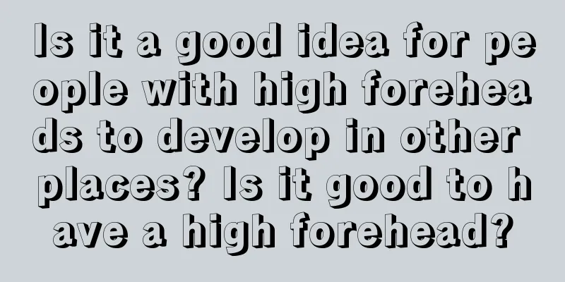 Is it a good idea for people with high foreheads to develop in other places? Is it good to have a high forehead?
