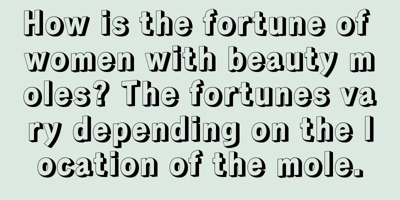 How is the fortune of women with beauty moles? The fortunes vary depending on the location of the mole.