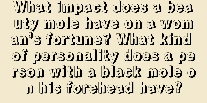 What impact does a beauty mole have on a woman’s fortune? What kind of personality does a person with a black mole on his forehead have?