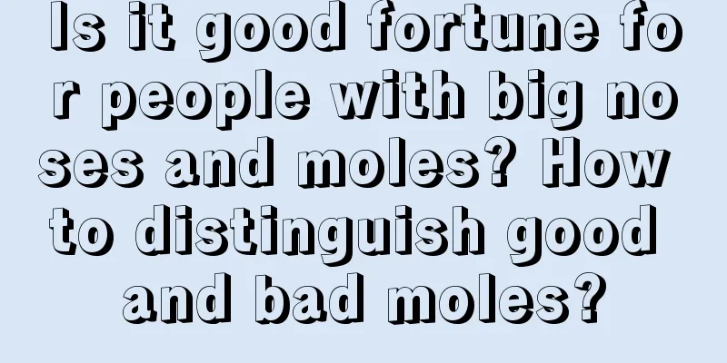 Is it good fortune for people with big noses and moles? How to distinguish good and bad moles?