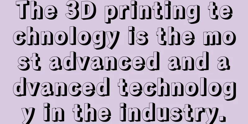 The 3D printing technology is the most advanced and advanced technology in the industry.