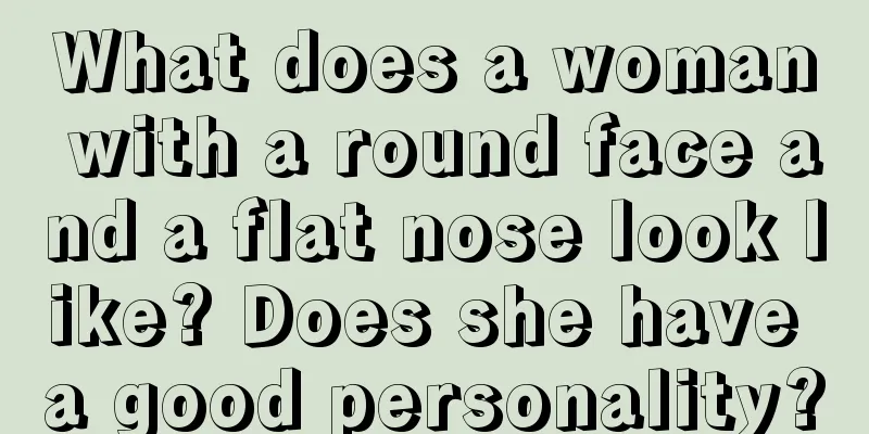 What does a woman with a round face and a flat nose look like? Does she have a good personality?