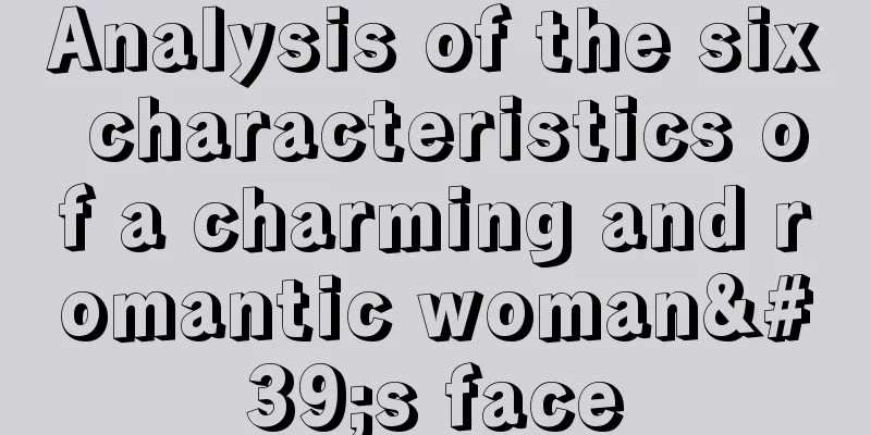 Analysis of the six characteristics of a charming and romantic woman's face