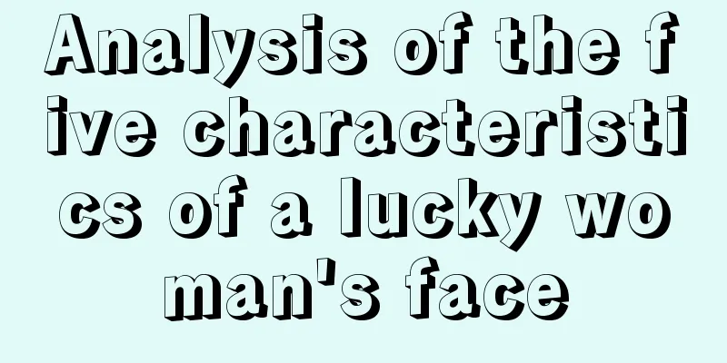 Analysis of the five characteristics of a lucky woman's face