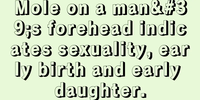 Mole on a man's forehead indicates sexuality, early birth and early daughter.