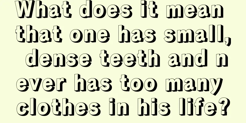 What does it mean that one has small, dense teeth and never has too many clothes in his life?