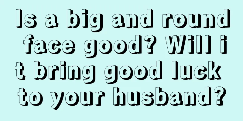 Is a big and round face good? Will it bring good luck to your husband?