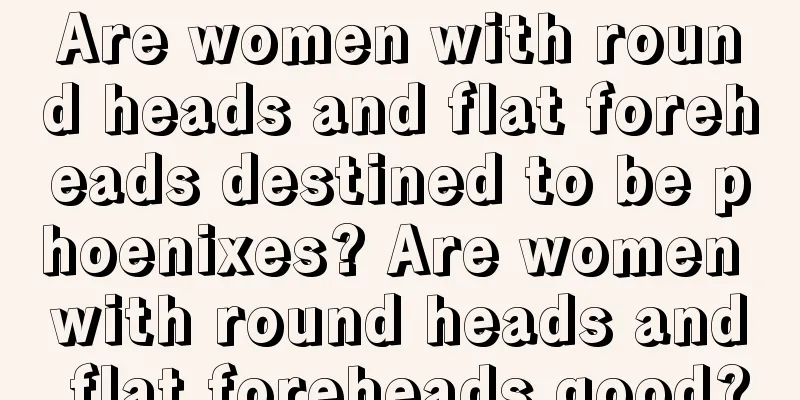 Are women with round heads and flat foreheads destined to be phoenixes? Are women with round heads and flat foreheads good?