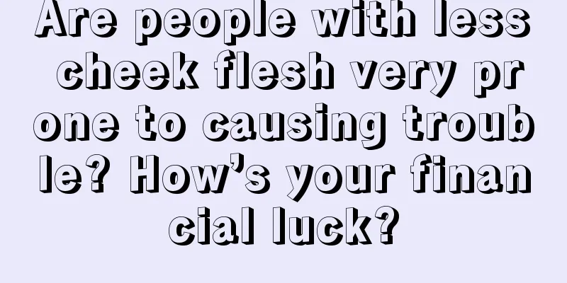 Are people with less cheek flesh very prone to causing trouble? How’s your financial luck?
