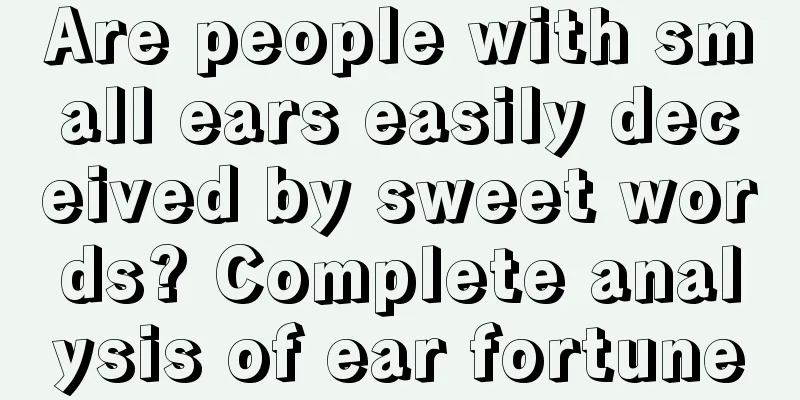 Are people with small ears easily deceived by sweet words? Complete analysis of ear fortune