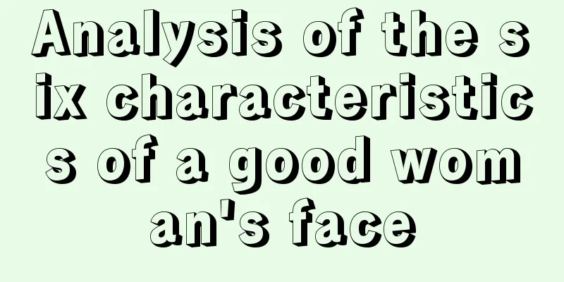 Analysis of the six characteristics of a good woman's face