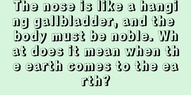 The nose is like a hanging gallbladder, and the body must be noble. What does it mean when the earth comes to the earth?