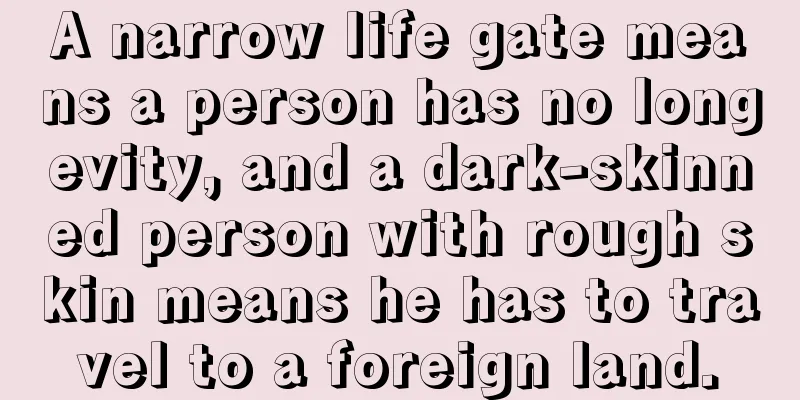A narrow life gate means a person has no longevity, and a dark-skinned person with rough skin means he has to travel to a foreign land.