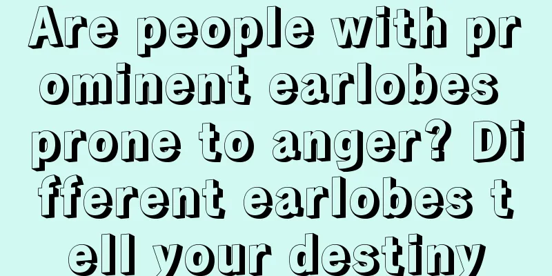 Are people with prominent earlobes prone to anger? Different earlobes tell your destiny
