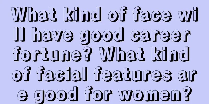What kind of face will have good career fortune? What kind of facial features are good for women?