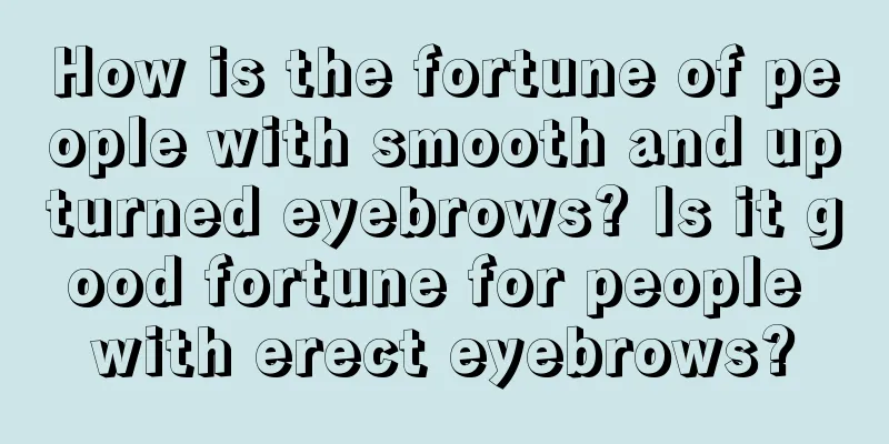 How is the fortune of people with smooth and upturned eyebrows? Is it good fortune for people with erect eyebrows?