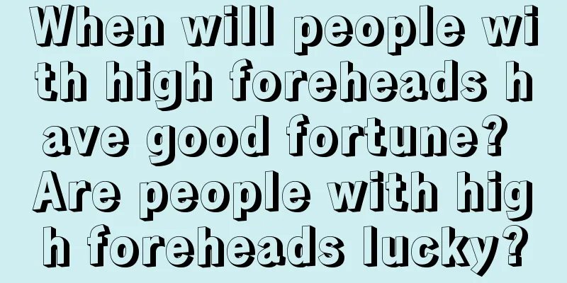 When will people with high foreheads have good fortune? Are people with high foreheads lucky?