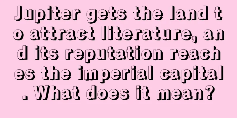 Jupiter gets the land to attract literature, and its reputation reaches the imperial capital. What does it mean?