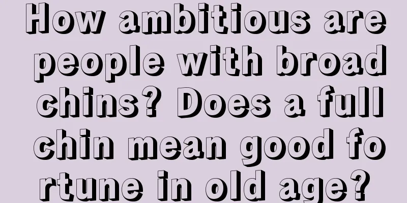 How ambitious are people with broad chins? Does a full chin mean good fortune in old age?