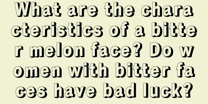 What are the characteristics of a bitter melon face? Do women with bitter faces have bad luck?