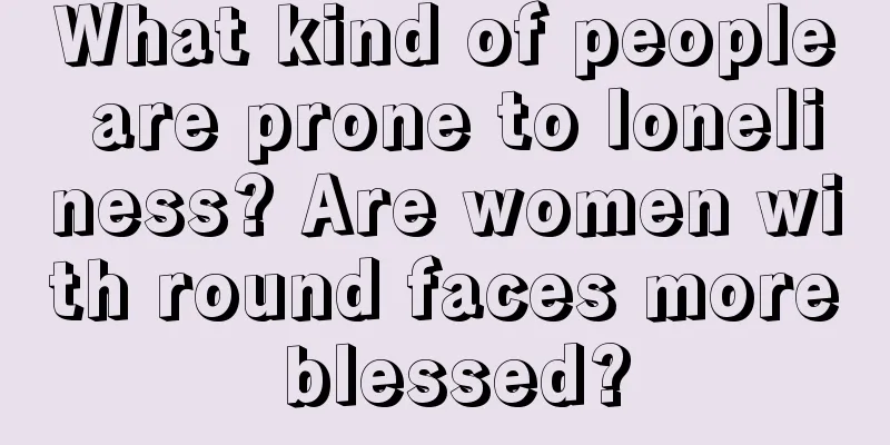 What kind of people are prone to loneliness? Are women with round faces more blessed?