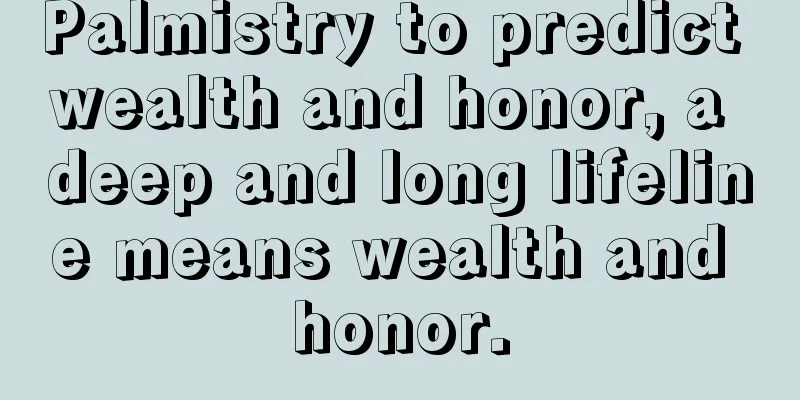 Palmistry to predict wealth and honor, a deep and long lifeline means wealth and honor.