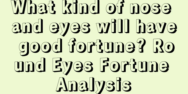 What kind of nose and eyes will have good fortune? Round Eyes Fortune Analysis
