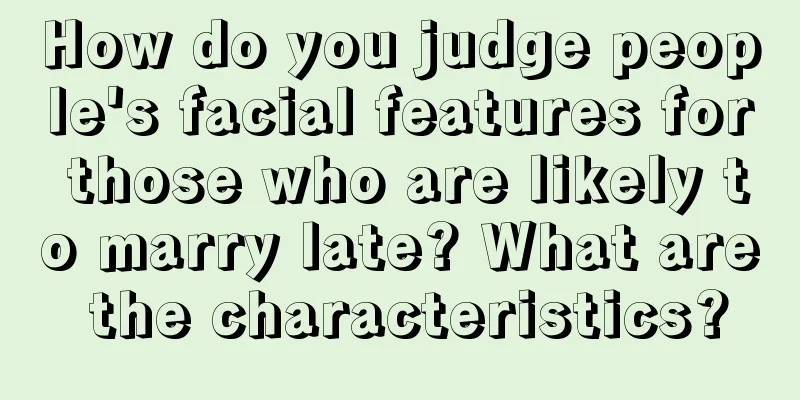How do you judge people's facial features for those who are likely to marry late? What are the characteristics?