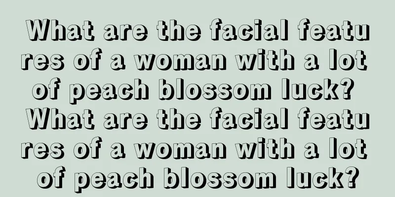 What are the facial features of a woman with a lot of peach blossom luck? What are the facial features of a woman with a lot of peach blossom luck?