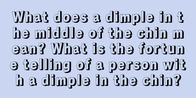 What does a dimple in the middle of the chin mean? What is the fortune telling of a person with a dimple in the chin?