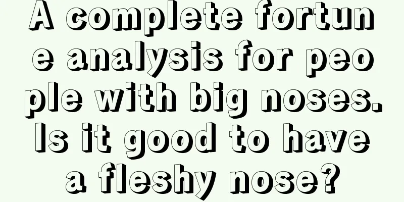 A complete fortune analysis for people with big noses. Is it good to have a fleshy nose?