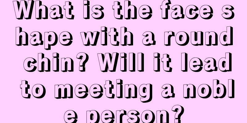 What is the face shape with a round chin? Will it lead to meeting a noble person?