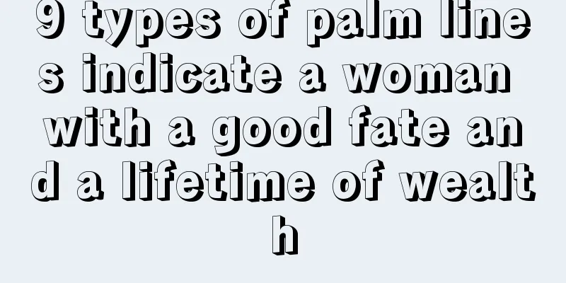 9 types of palm lines indicate a woman with a good fate and a lifetime of wealth