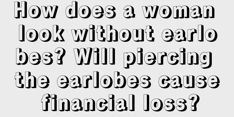 How does a woman look without earlobes? Will piercing the earlobes cause financial loss?