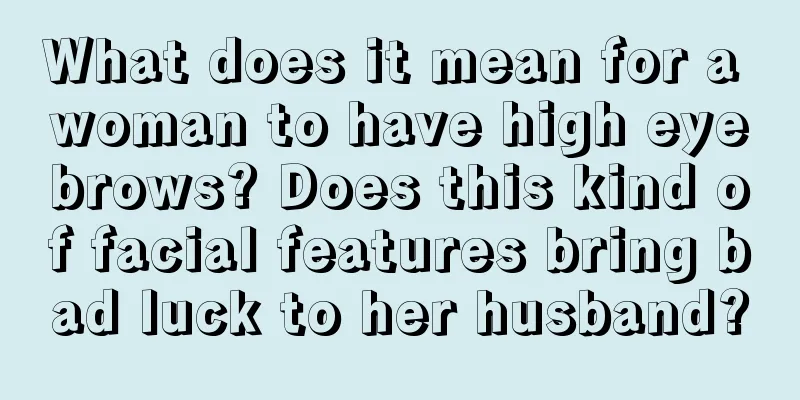What does it mean for a woman to have high eyebrows? Does this kind of facial features bring bad luck to her husband?