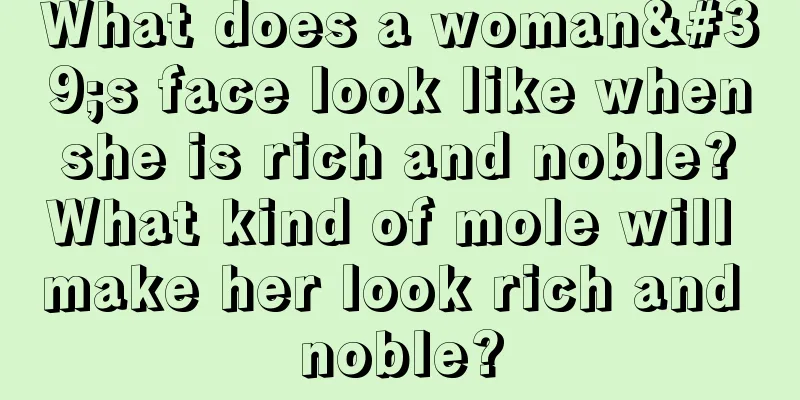 What does a woman's face look like when she is rich and noble? What kind of mole will make her look rich and noble?