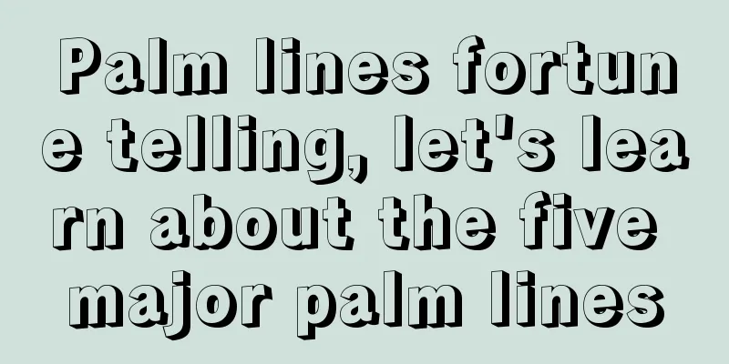 Palm lines fortune telling, let's learn about the five major palm lines